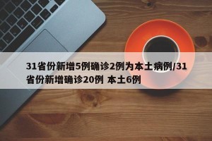 31省份新增5例确诊2例为本土病例/31省份新增确诊20例 本土6例