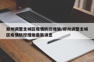 郑州调整主城区疫情防控措施/郑州调整主城区疫情防控措施最新消息