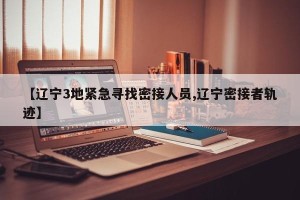 【辽宁3地紧急寻找密接人员,辽宁密接者轨迹】