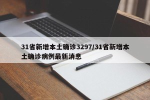 31省新增本土确诊3297/31省新增本土确诊病例最新消息