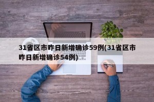 31省区市昨日新增确诊59例(31省区市昨日新增确诊54例)