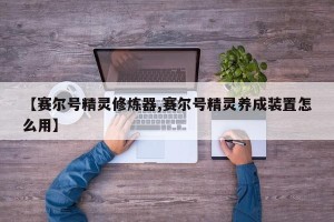 【赛尔号精灵修炼器,赛尔号精灵养成装置怎么用】