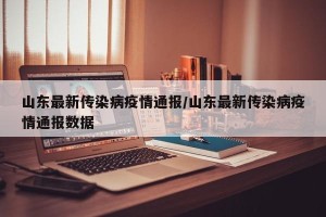 山东最新传染病疫情通报/山东最新传染病疫情通报数据