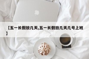 【五一长假放几天,五一长假放几天几号上班】