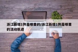 浙江新增1例是哪里的/浙江新增1例是哪里的活动轨迹