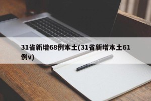 31省新增68例本土(31省新增本土61例v)
