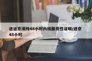 进返京须持48小时内核酸阴性证明/进京 48小时
