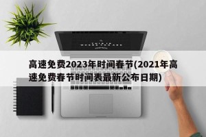 高速免费2023年时间春节(2021年高速免费春节时间表最新公布日期)