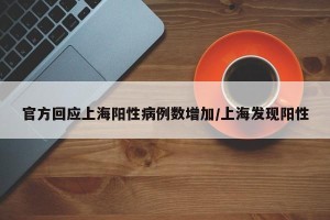 官方回应上海阳性病例数增加/上海发现阳性