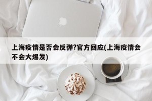 上海疫情是否会反弹?官方回应(上海疫情会不会大爆发)