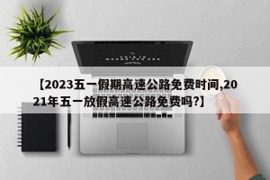 【2023五一假期高速公路免费时间,2021年五一放假高速公路免费吗?】