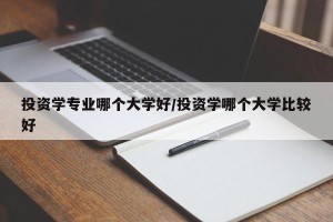 投资学专业哪个大学好/投资学哪个大学比较好