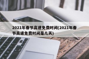 2021年春节高速免费时间(2021年春节高速免费时间是几天)