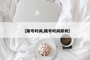 【限号时间,限号时间郑州】