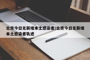 北京今日无新增本土感染者/北京今日无新增本土感染者轨迹