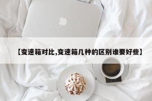 【变速箱对比,变速箱几种的区别谁要好些】