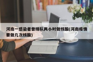 河南一感染者曾排队两小时做核酸(河南疫情要做几次核酸)