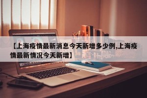 【上海疫情最新消息今天新增多少例,上海疫情最新情况今天新增】