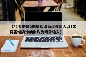 【31省新增2例确诊均为境外输入,31省份新增确诊病例均为境外输入】