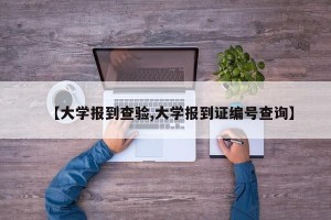【大学报到查验,大学报到证编号查询】