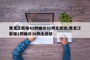 黑龙江新增43例确诊31例无症状/黑龙江新增1例确诊36例无症状