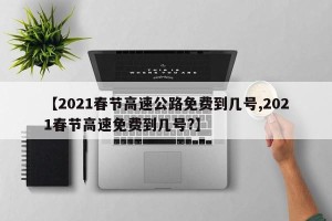 【2021春节高速公路免费到几号,2021春节高速免费到几号?】