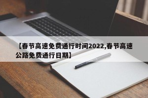【春节高速免费通行时间2022,春节高速公路免费通行日期】