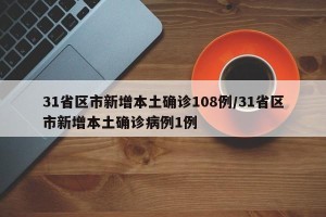 31省区市新增本土确诊108例/31省区市新增本土确诊病例1例