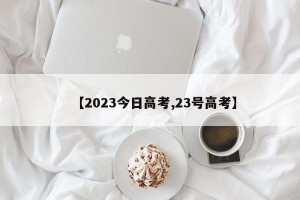 【2023今日高考,23号高考】