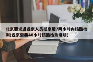 北京要求进返京人员抵京后7两小时内核酸检测(返京需要48小时核酸检测证明)