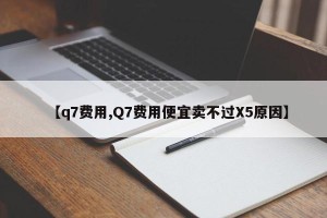 【q7费用,Q7费用便宜卖不过X5原因】