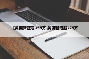 【美国新冠超355万,美国新冠超775万】