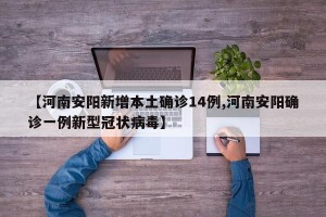 【河南安阳新增本土确诊14例,河南安阳确诊一例新型冠状病毒】