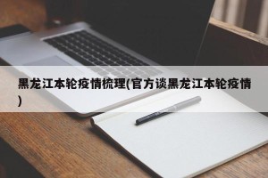 黑龙江本轮疫情梳理(官方谈黑龙江本轮疫情)