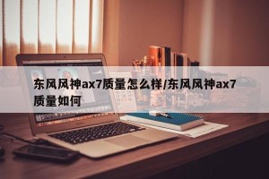 东风风神ax7质量怎么样/东风风神ax7质量如何