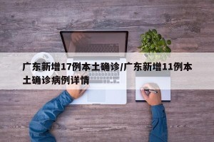 广东新增17例本土确诊/广东新增11例本土确诊病例详情