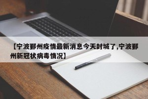 【宁波鄞州疫情最新消息今天封城了,宁波鄞州新冠状病毒情况】