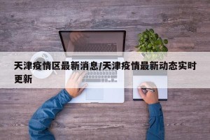 天津疫情区最新消息/天津疫情最新动态实时更新