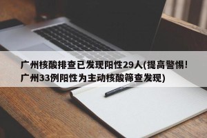 广州核酸排查已发现阳性29人(提高警惕!广州33例阳性为主动核酸筛查发现)