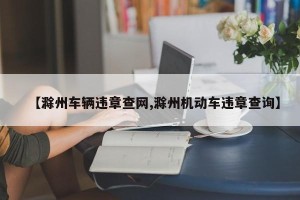 【滁州车辆违章查网,滁州机动车违章查询】
