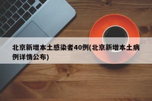 北京新增本土感染者40例(北京新增本土病例详情公布)