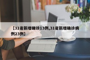 【31省新增确诊13例,31省新增确诊病例23例】