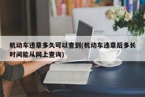 机动车违章多久可以查到(机动车违章后多长时间能从网上查询)