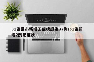 31省区市新增无症状感染37例/31省新增2例无症状