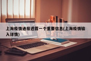 上海疫情通报透露一个重要信息(上海疫情输入详情)