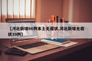 【河北新增66例本土无症状,河北新增无症状39例】