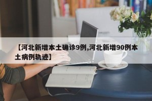 【河北新增本土确诊9例,河北新增90例本土病例轨迹】