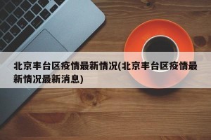 北京丰台区疫情最新情况(北京丰台区疫情最新情况最新消息)