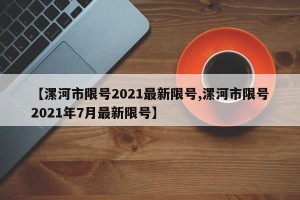【漯河市限号2021最新限号,漯河市限号2021年7月最新限号】