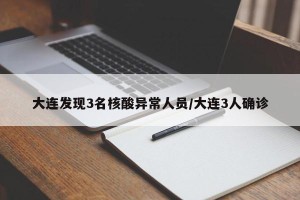 大连发现3名核酸异常人员/大连3人确诊